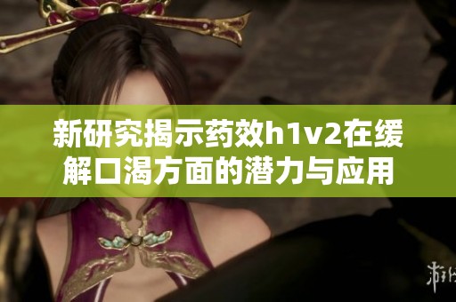 新研究揭示药效h1v2在缓解口渴方面的潜力与应用