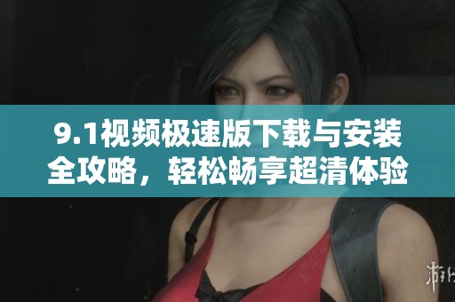 9.1视频极速版下载与安装全攻略，轻松畅享超清体验