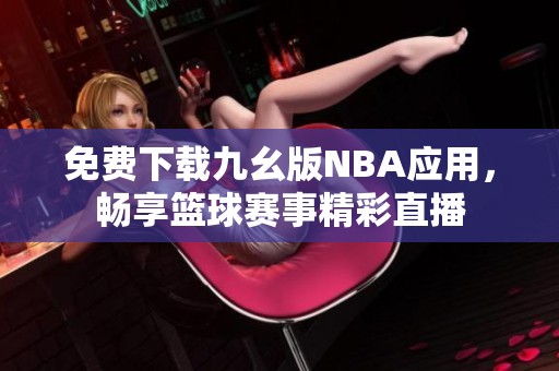 免费下载九幺版NBA应用，畅享篮球赛事精彩直播