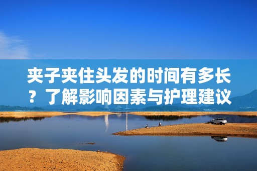 夹子夹住头发的时间有多长？了解影响因素与护理建议