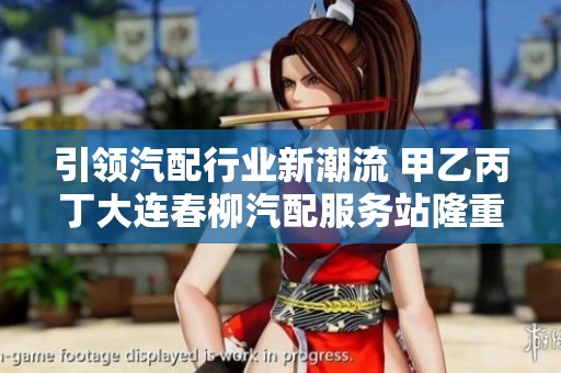 引领汽配行业新潮流 甲乙丙丁大连春柳汽配服务站隆重开业