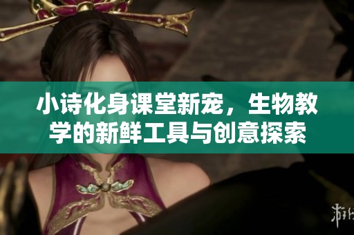小诗化身课堂新宠，生物教学的新鲜工具与创意探索
