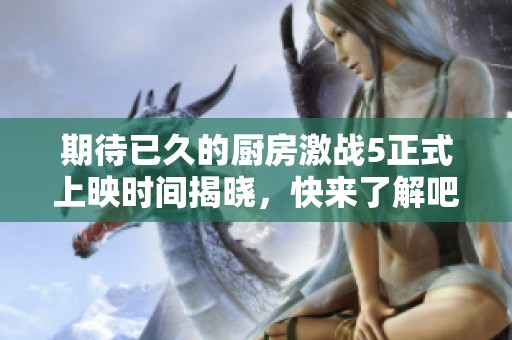 期待已久的厨房激战5正式上映时间揭晓，快来了解吧