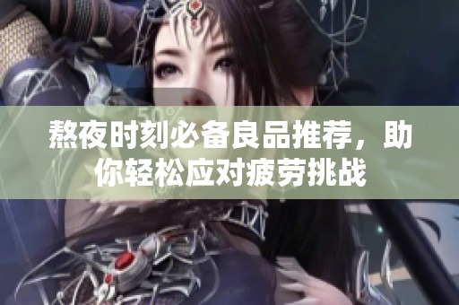 熬夜时刻必备良品推荐，助你轻松应对疲劳挑战