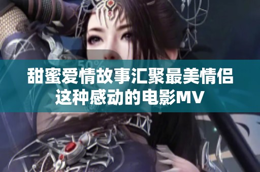 甜蜜爱情故事汇聚最美情侣这种感动的电影MV