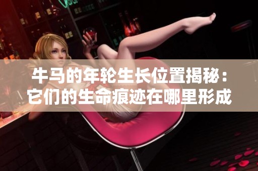 牛马的年轮生长位置揭秘：它们的生命痕迹在哪里形成