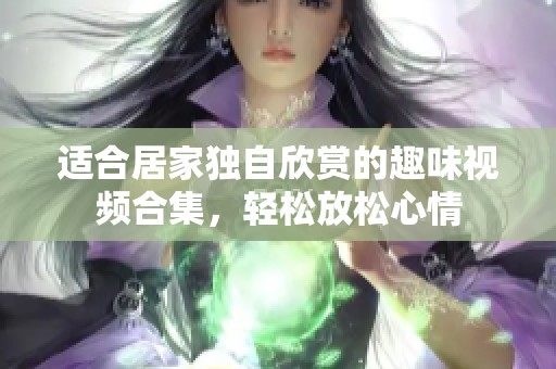 适合居家独自欣赏的趣味视频合集，轻松放松心情