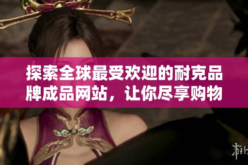探索全球最受欢迎的耐克品牌成品网站，让你尽享购物乐趣