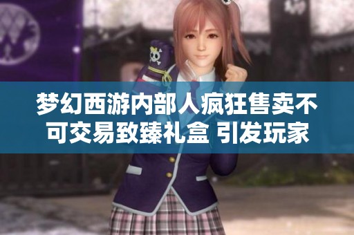 梦幻西游内部人疯狂售卖不可交易致臻礼盒 引发玩家热议