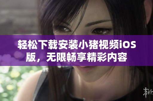 轻松下载安装小猪视频iOS版，无限畅享精彩内容