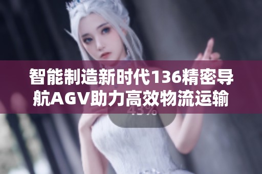 智能制造新时代136精密导航AGV助力高效物流运输