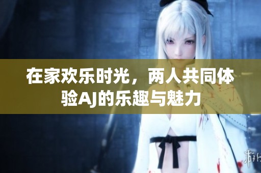 在家欢乐时光，两人共同体验AJ的乐趣与魅力