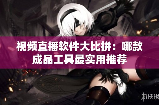 视频直播软件大比拼：哪款成品工具最实用推荐