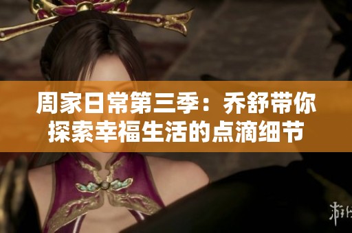 周家日常第三季：乔舒带你探索幸福生活的点滴细节