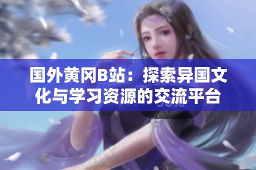 国外黄冈B站：探索异国文化与学习资源的交流平台