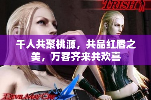 千人共聚桃源，共品红唇之美，万客齐来共欢喜