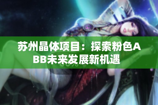 苏州晶体项目：探索粉色ABB未来发展新机遇  