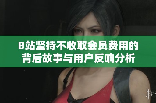 B站坚持不收取会员费用的背后故事与用户反响分析