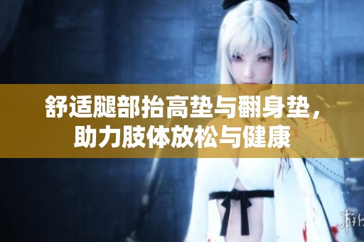 舒适腿部抬高垫与翻身垫，助力肢体放松与健康
