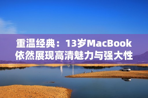 重温经典：13岁MacBook依然展现高清魅力与强大性能