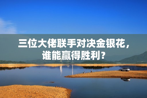三位大佬联手对决金银花，谁能赢得胜利？