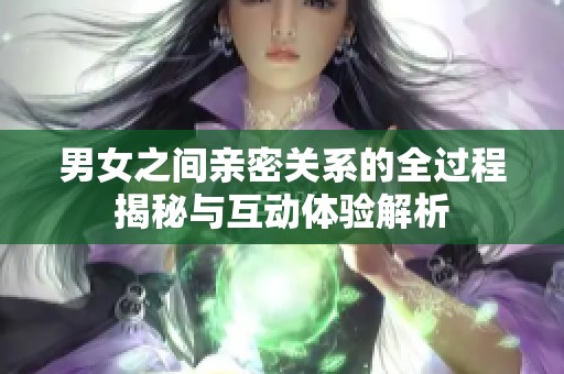 男女之间亲密关系的全过程揭秘与互动体验解析