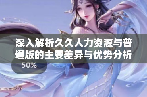 深入解析久久人力资源与普通版的主要差异与优势分析