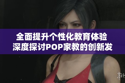 全面提升个性化教育体验 深度探讨POP家教的创新发展
