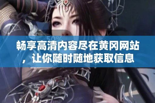 畅享高清内容尽在黄冈网站，让你随时随地获取信息