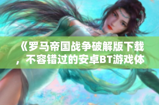 《罗马帝国战争破解版下载，不容错过的安卓BT游戏体验》