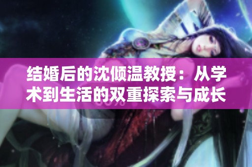结婚后的沈倾温教授：从学术到生活的双重探索与成长