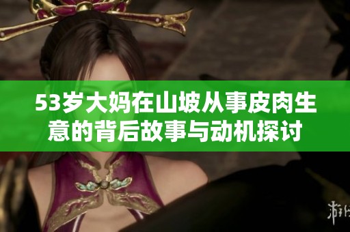 53岁大妈在山坡从事皮肉生意的背后故事与动机探讨