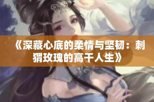 《深藏心底的柔情与坚韧：刺猬玫瑰的高干人生》