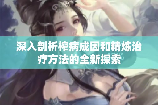 深入剖析榨病成因和精炼治疗方法的全新探索
