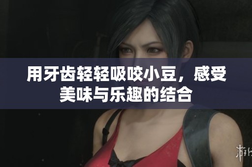用牙齿轻轻吸咬小豆，感受美味与乐趣的结合