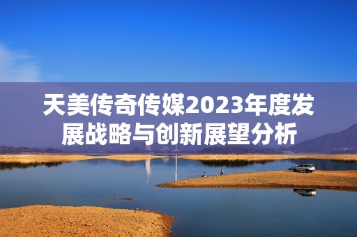天美传奇传媒2023年度发展战略与创新展望分析