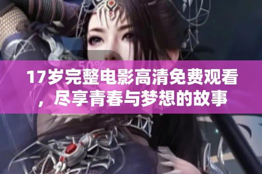17岁完整电影高清免费观看，尽享青春与梦想的故事