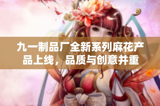 九一制品厂全新系列麻花产品上线，品质与创意并重