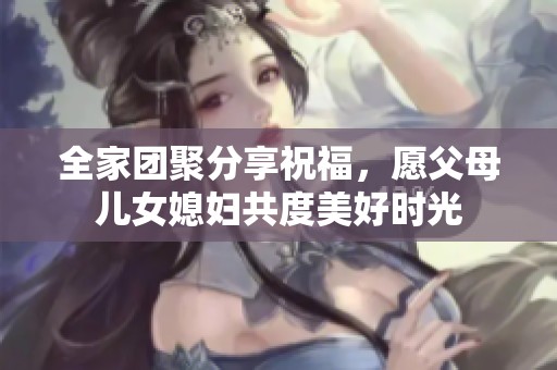 全家团聚分享祝福，愿父母儿女媳妇共度美好时光