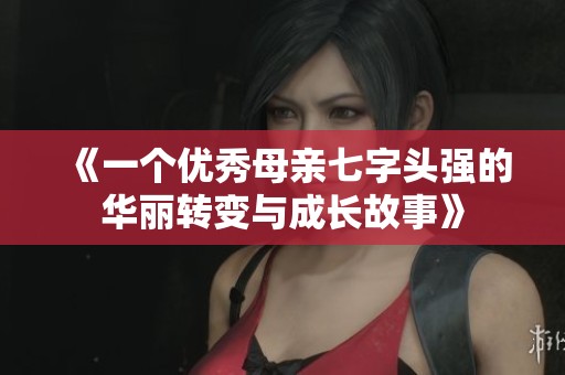 《一个优秀母亲七字头强的华丽转变与成长故事》