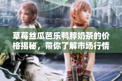 草莓丝瓜芭乐鸭脖奶茶的价格揭秘，带你了解市场行情