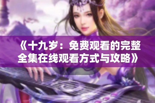《十九岁：免费观看的完整全集在线观看方式与攻略》