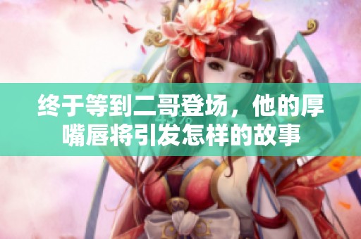 终于等到二哥登场，他的厚嘴唇将引发怎样的故事