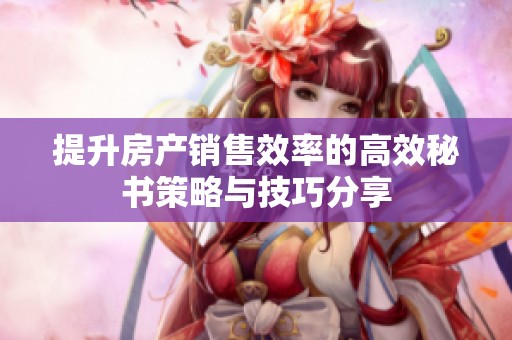 提升房产销售效率的高效秘书策略与技巧分享