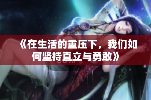 《在生活的重压下，我们如何坚持直立与勇敢》