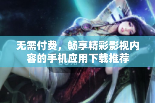 无需付费，畅享精彩影视内容的手机应用下载推荐