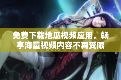 免费下载地瓜视频应用，畅享海量视频内容不再受限