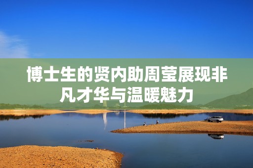 博士生的贤内助周莹展现非凡才华与温暖魅力