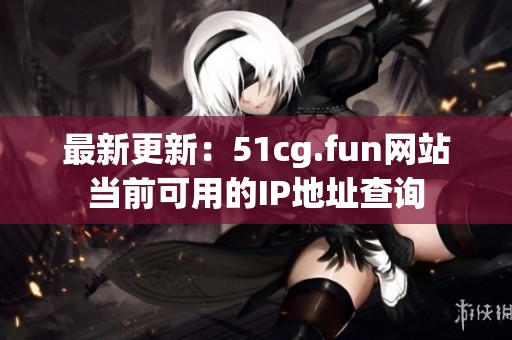 最新更新：51cg.fun网站当前可用的IP地址查询