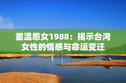 重温怨女1988：揭示台湾女性的情感与命运变迁